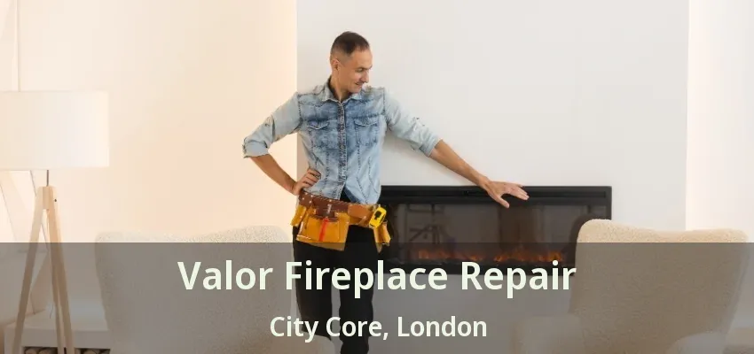 Valor Fireplace Repair City Core, London - ON Valor Fireplace Repair City Core, London - ON